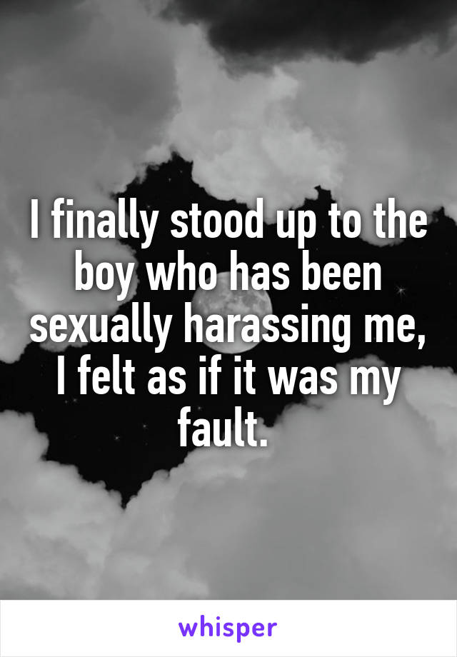 I finally stood up to the boy who has been sexually harassing me, I felt as if it was my fault. 