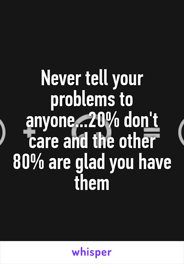 Never tell your problems to anyone...20% don't care and the other 80% are glad you have them