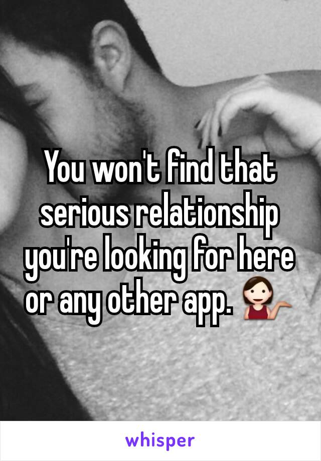 You won't find that serious relationship you're looking for here or any other app. 💁