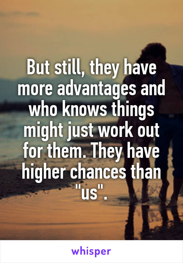 But still, they have more advantages and who knows things might just work out for them. They have higher chances than "us".