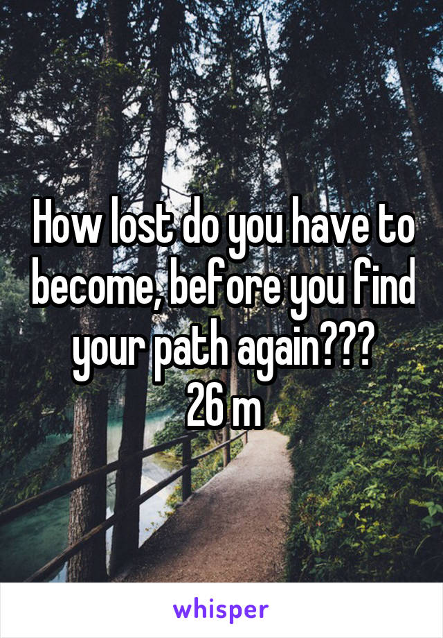 How lost do you have to become, before you find your path again???
26 m