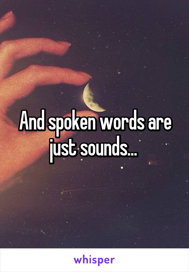 And spoken words are just sounds... 