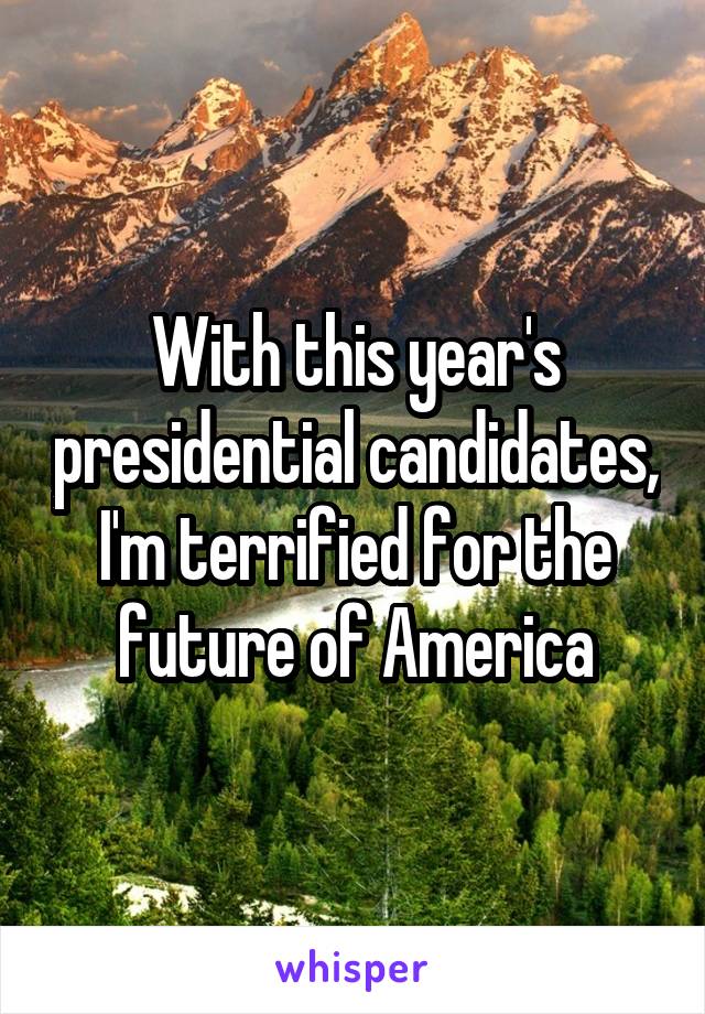 With this year's presidential candidates, I'm terrified for the future of America