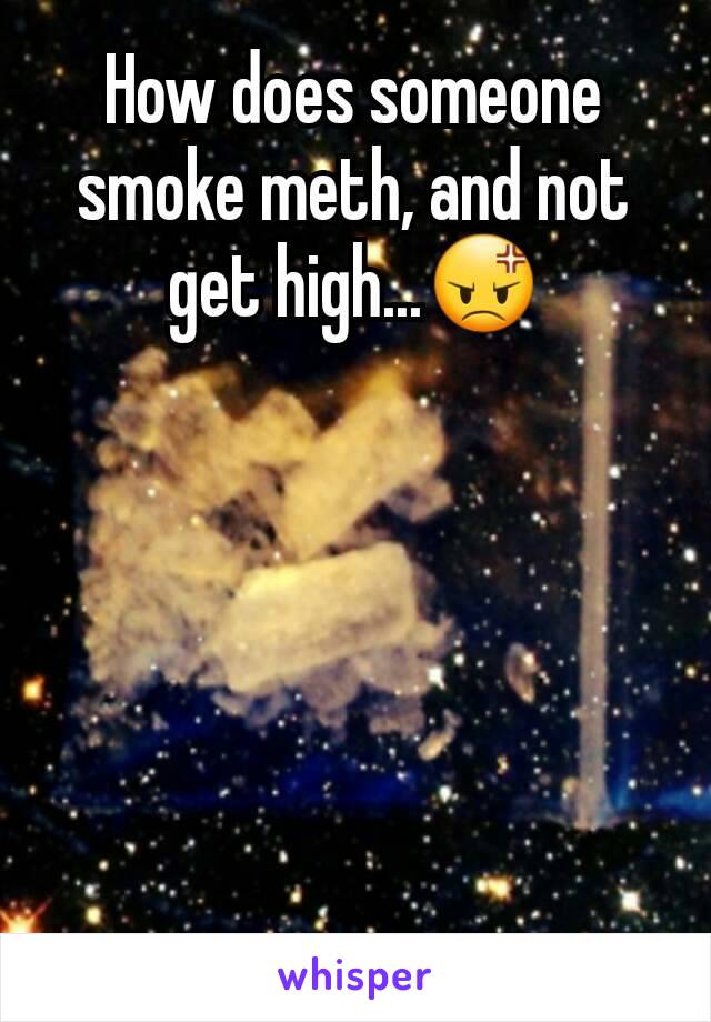 How does someone smoke meth, and not get high...😡