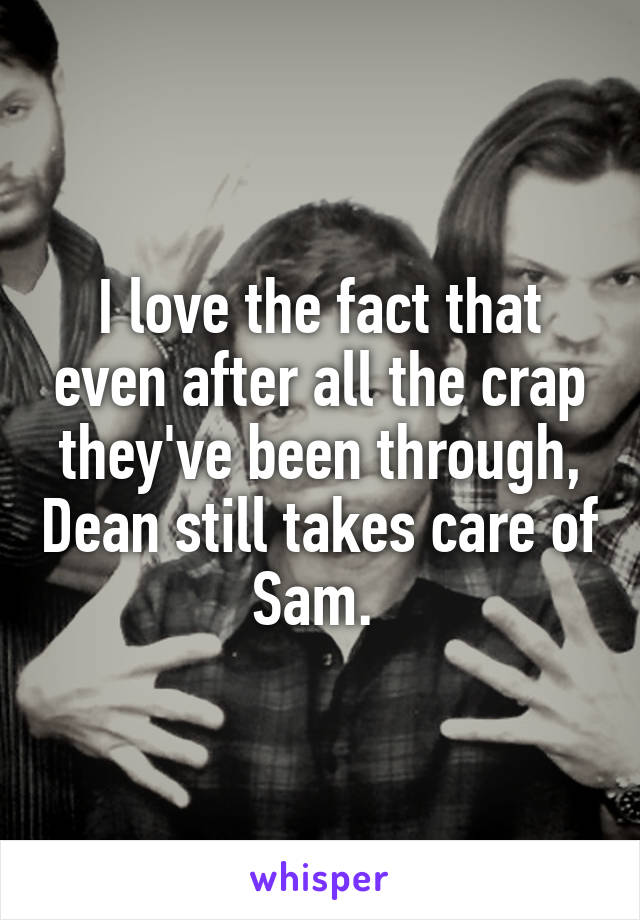 I love the fact that even after all the crap they've been through, Dean still takes care of Sam. 