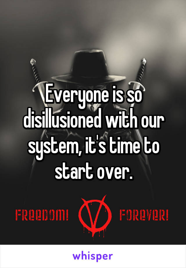 Everyone is so disillusioned with our system, it's time to start over.