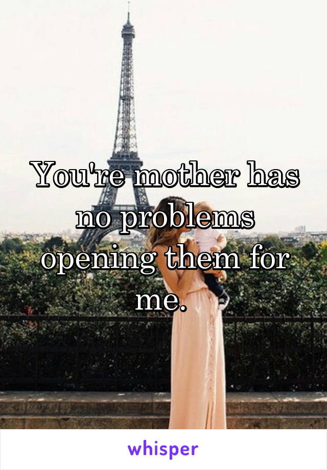 You're mother has no problems opening them for me. 