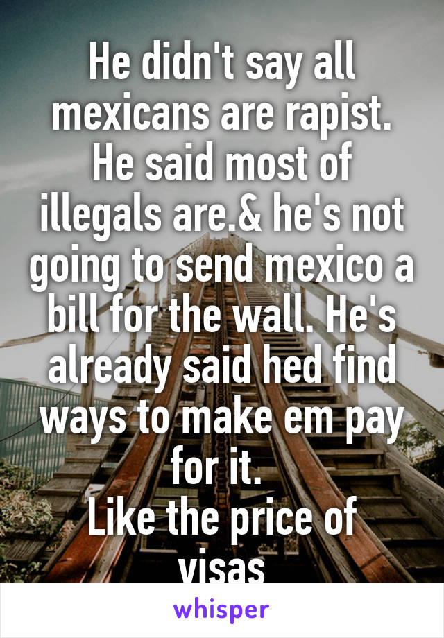 He didn't say all mexicans are rapist.
He said most of illegals are.& he's not going to send mexico a bill for the wall. He's already said hed find ways to make em pay for it. 
Like the price of visas