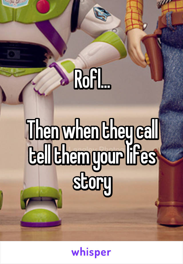 Rofl...

Then when they call tell them your lifes story
