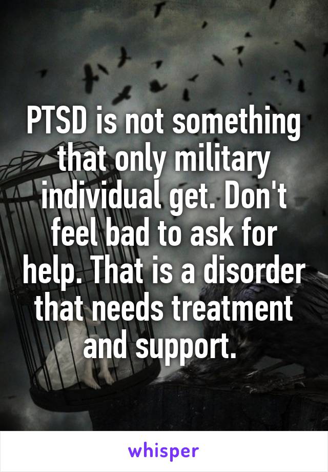 PTSD is not something that only military individual get. Don't feel bad to ask for help. That is a disorder that needs treatment and support. 
