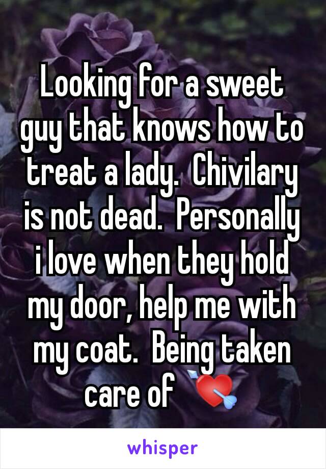 Looking for a sweet guy that knows how to treat a lady.  Chivilary is not dead.  Personally i love when they hold my door, help me with my coat.  Being taken care of 💘