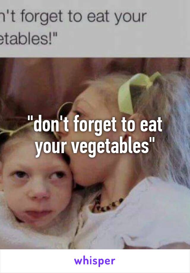 "don't forget to eat your vegetables"