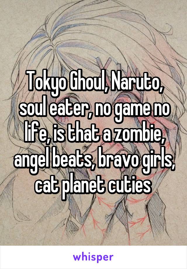 Tokyo Ghoul, Naruto, soul eater, no game no life, is that a zombie, angel beats, bravo girls, cat planet cuties 