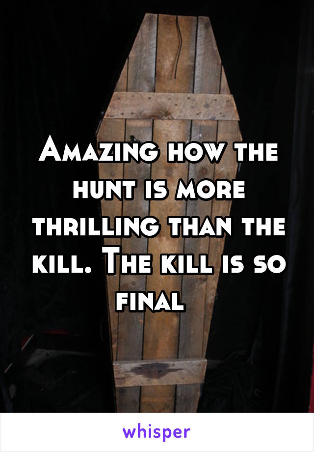 Amazing how the hunt is more thrilling than the kill. The kill is so final  