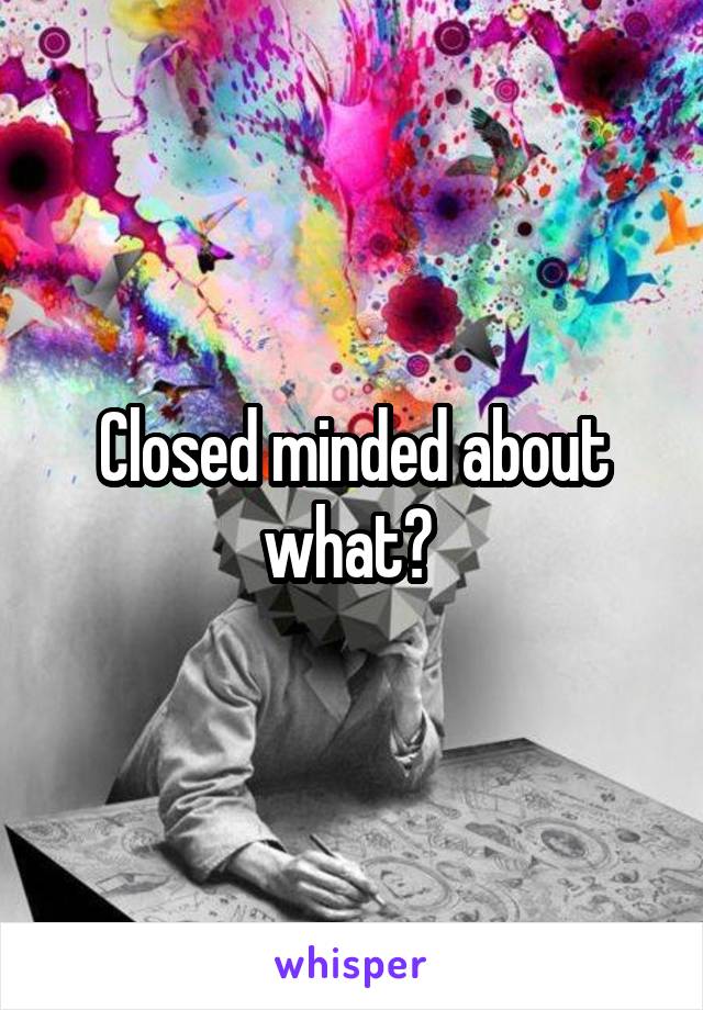 Closed minded about what? 