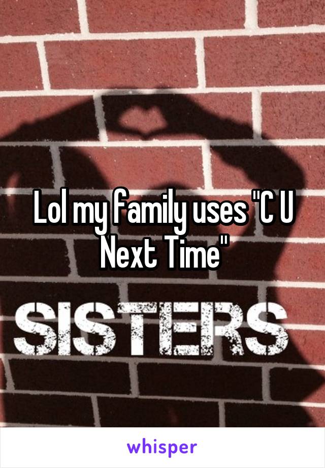 Lol my family uses "C U Next Time"