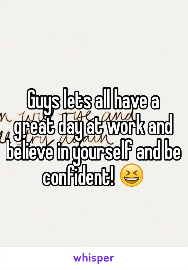 Guys lets all have a great day at work and believe in yourself and be confident! 😆