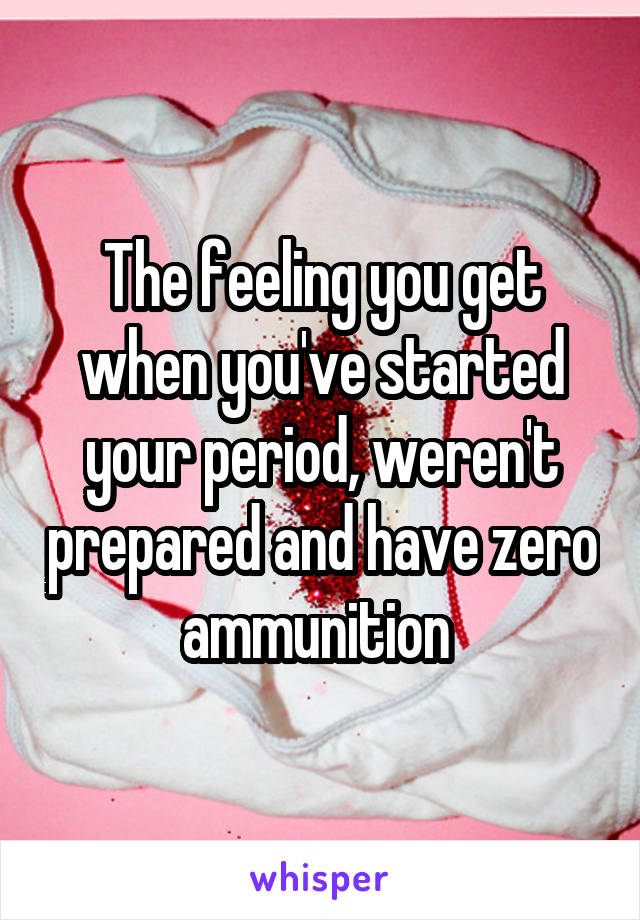 The feeling you get when you've started your period, weren't prepared and have zero ammunition 