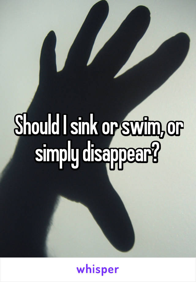 Should I sink or swim, or simply disappear? 