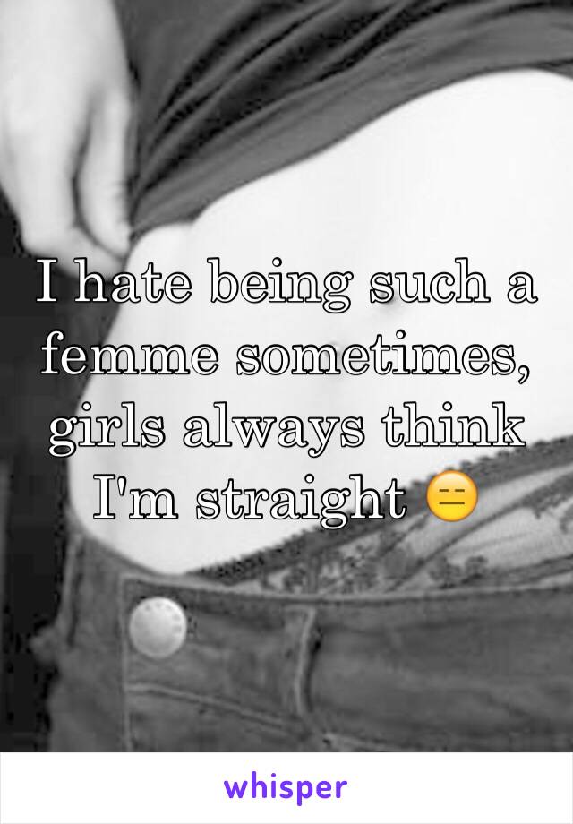 I hate being such a femme sometimes, girls always think I'm straight 😑