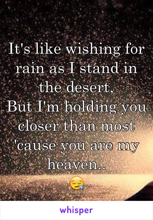 It's like wishing for rain as I stand in the desert, 
But I'm holding you closer than most 'cause you are my heaven..
😪