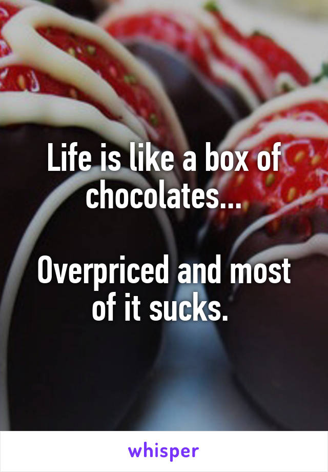 Life is like a box of chocolates...

Overpriced and most of it sucks. 