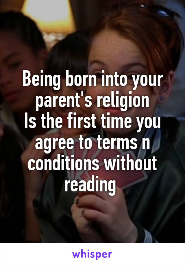 Being born into your parent's religion
Is the first time you agree to terms n conditions without reading 