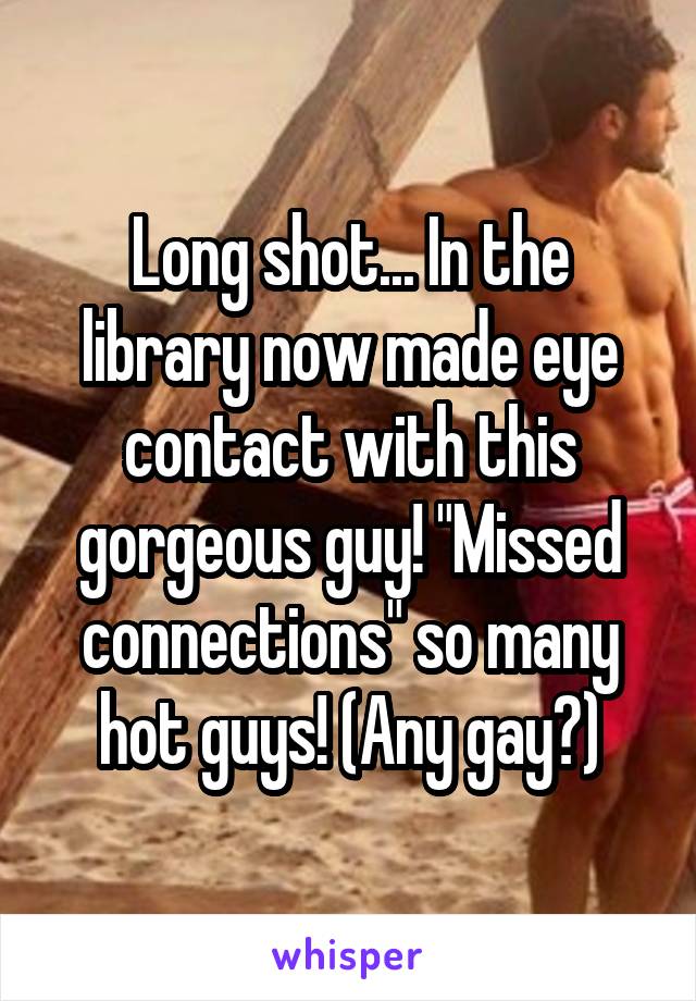Long shot... In the library now made eye contact with this gorgeous guy! "Missed connections" so many hot guys! (Any gay?)