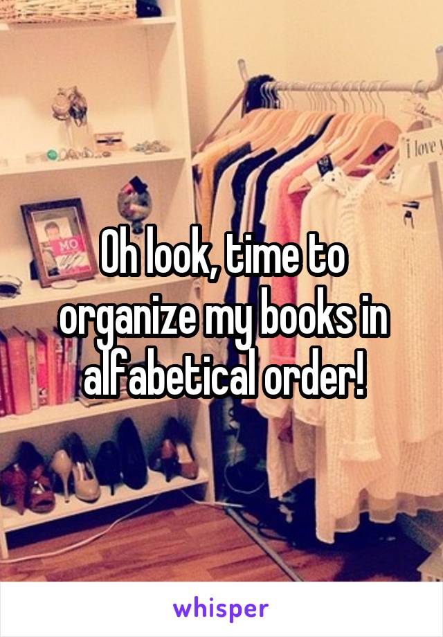 Oh look, time to organize my books in alfabetical order!