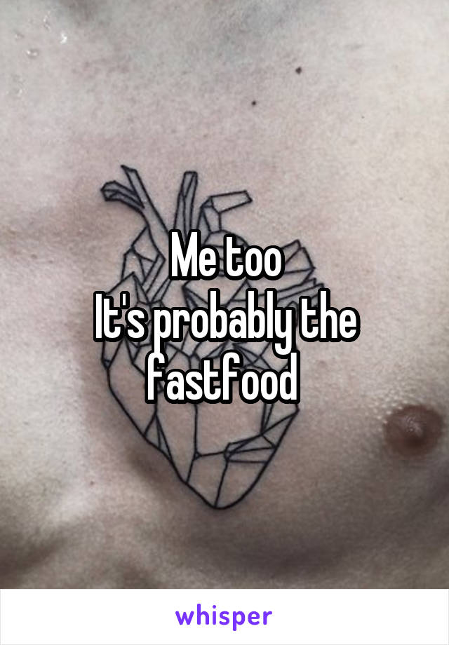 Me too
It's probably the fastfood 