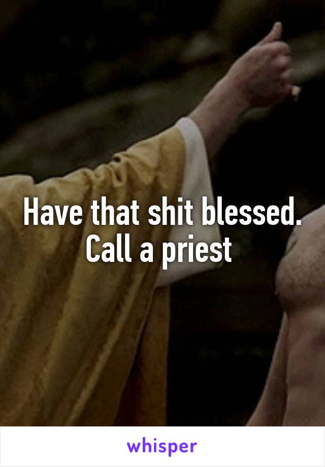 Have that shit blessed. Call a priest 