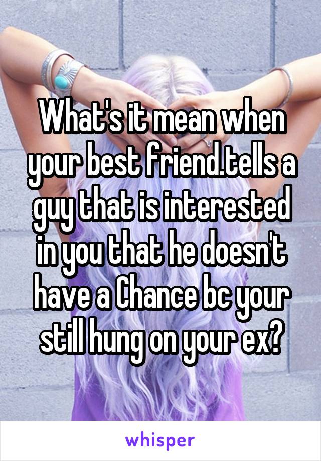 What's it mean when your best friend.tells a guy that is interested in you that he doesn't have a Chance bc your still hung on your ex?