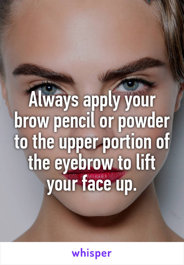 
Always apply your brow pencil or powder to the upper portion of the eyebrow to lift your face up.