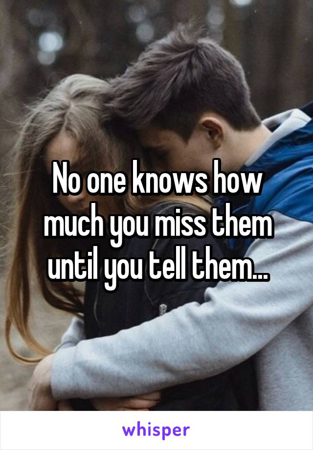 No one knows how much you miss them until you tell them...