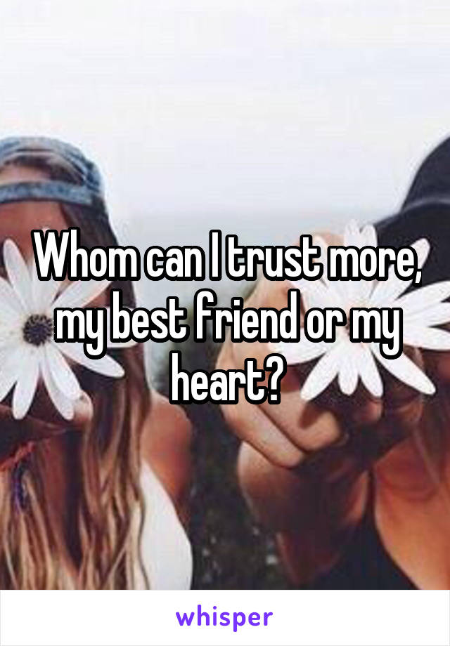 Whom can I trust more, my best friend or my heart?