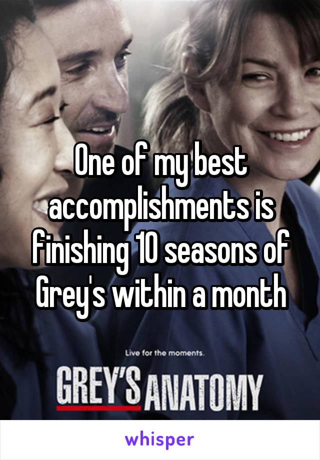 One of my best accomplishments is finishing 10 seasons of Grey's within a month