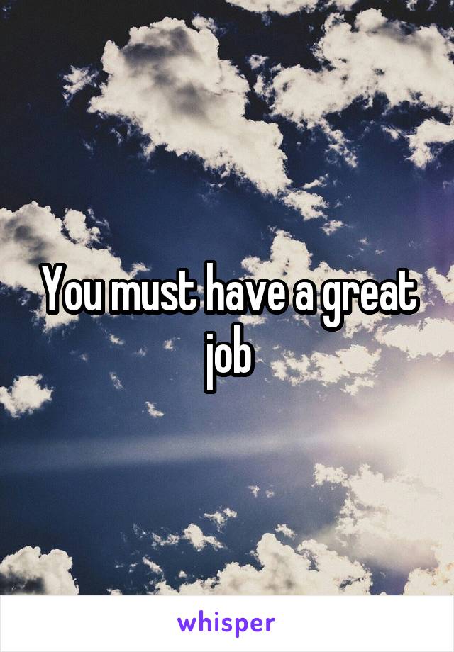 You must have a great job