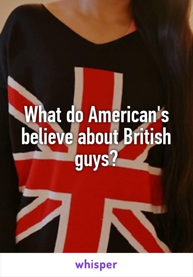 What do American's believe about British guys?