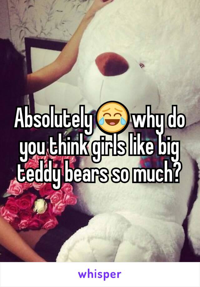 Absolutely 😂 why do you think girls like big teddy bears so much?
