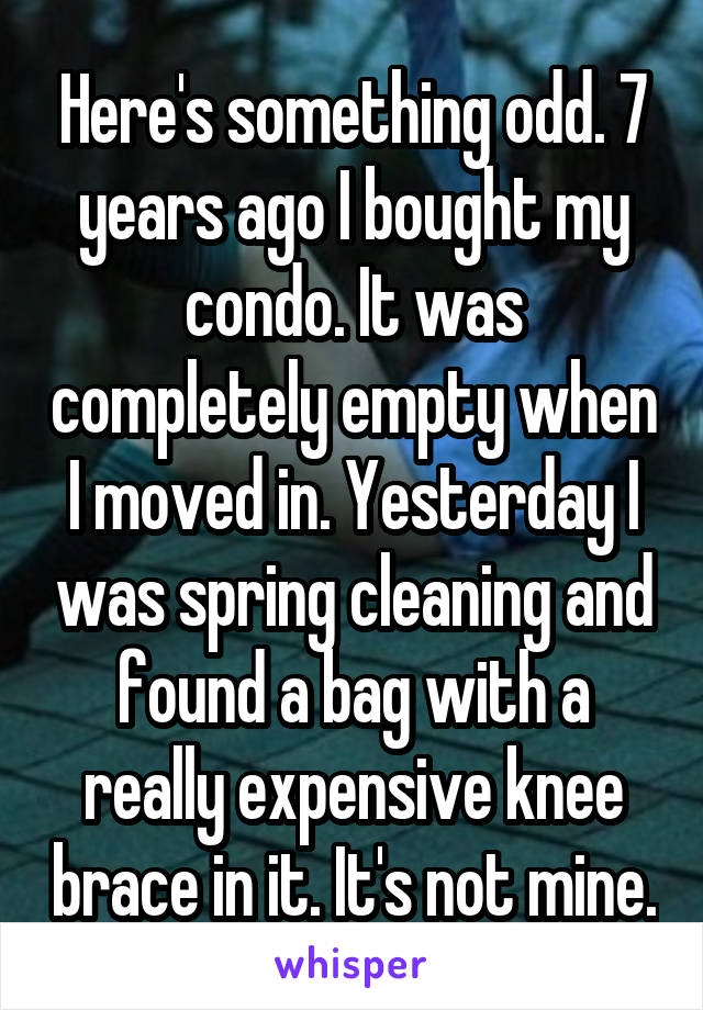 Here's something odd. 7 years ago I bought my condo. It was completely empty when I moved in. Yesterday I was spring cleaning and found a bag with a really expensive knee brace in it. It's not mine.
