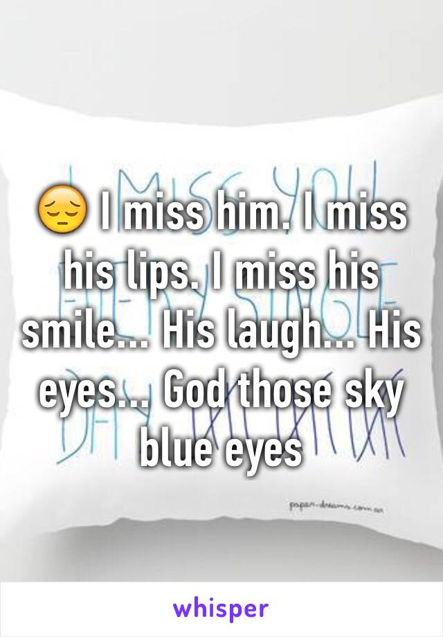 😔 I miss him. I miss his lips. I miss his smile... His laugh... His eyes... God those sky blue eyes