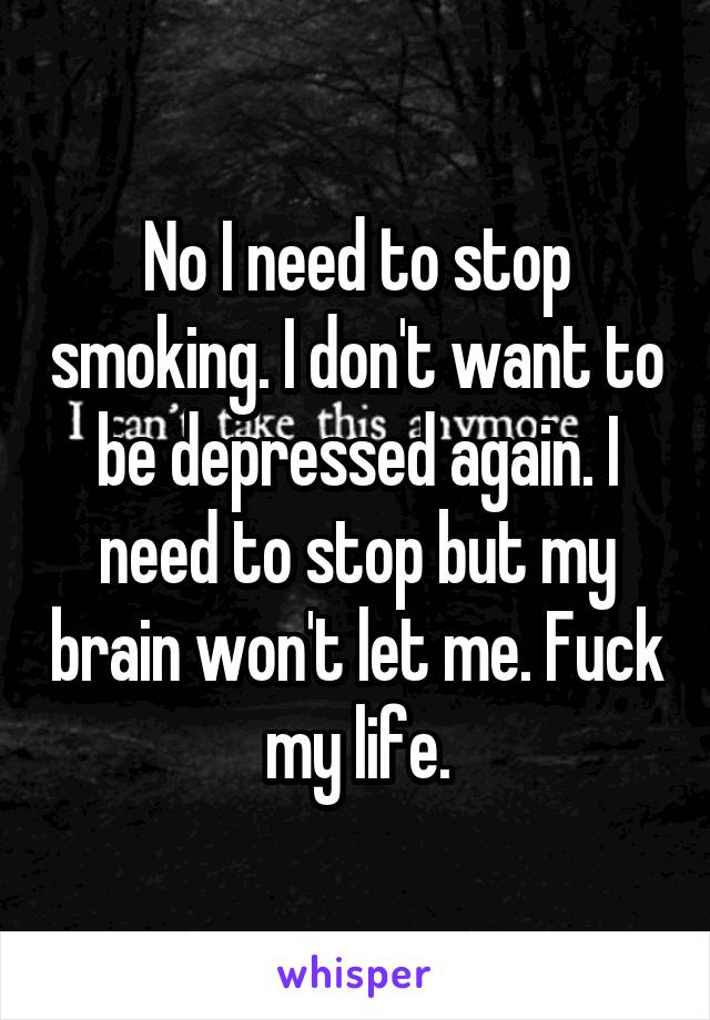 No I need to stop smoking. I don't want to be depressed again. I need to stop but my brain won't let me. Fuck my life.