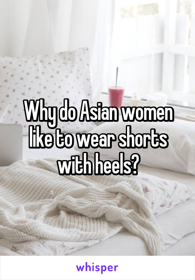 Why do Asian women like to wear shorts with heels?