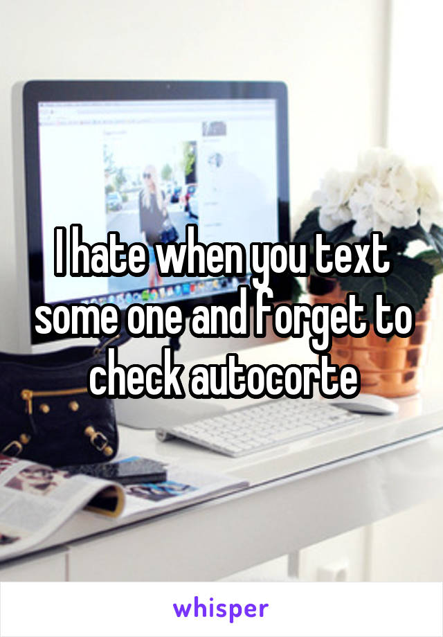 I hate when you text some one and forget to check autocorte