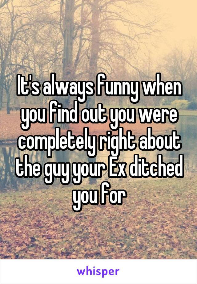 It's always funny when you find out you were completely right about the guy your Ex ditched you for