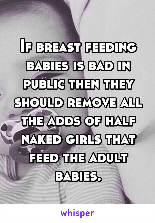 If breast feeding babies is bad in public then they should remove all the adds of half naked girls that feed the adult babies.