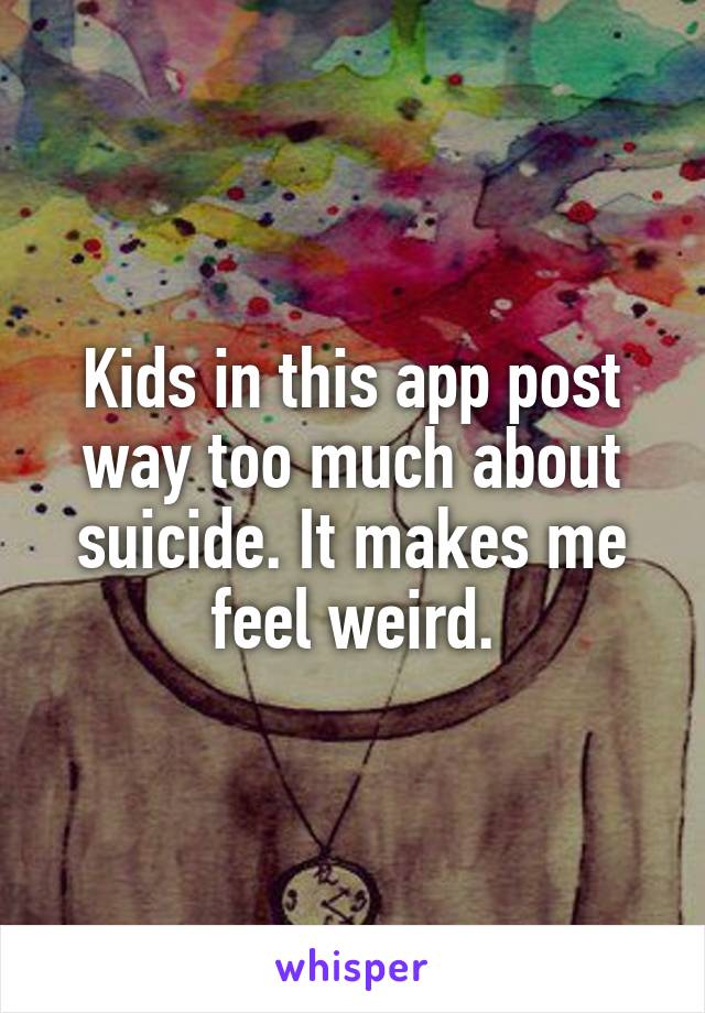 Kids in this app post way too much about suicide. It makes me feel weird.