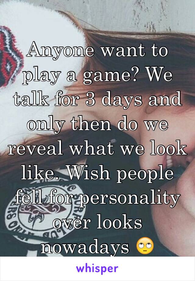 Anyone want to play a game? We talk for 3 days and only then do we reveal what we look like. Wish people fell for personality over looks nowadays 🙄