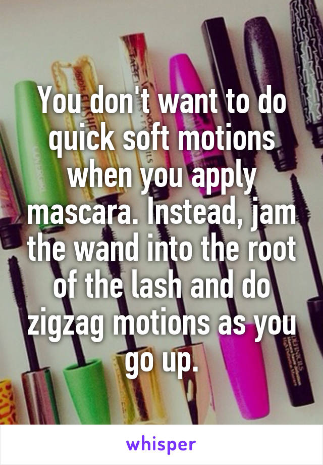 You don't want to do quick soft motions when you apply mascara. Instead, jam the wand into the root of the lash and do zigzag motions as you go up.