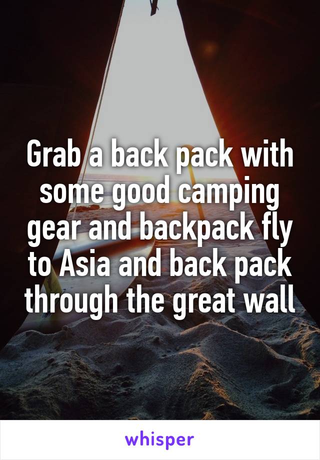 Grab a back pack with some good camping gear and backpack fly to Asia and back pack through the great wall